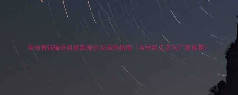 常州管链输送机最新报价及选购指南（含材料工艺与厂家推荐）