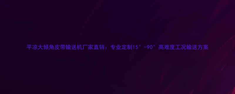 平凉大倾角皮带输送机厂家直销：专业定制15°-90°高难度工况输送方案