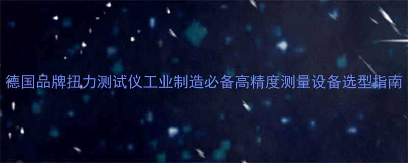 德国品牌扭力测试仪工业制造必备高精度测量设备选型指南