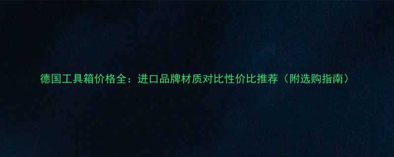 德国工具箱价格全进口品牌材质对比性价比推荐附选购指南