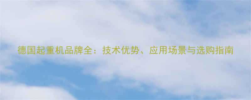 德国起重机品牌全：技术优势、应用场景与选购指南