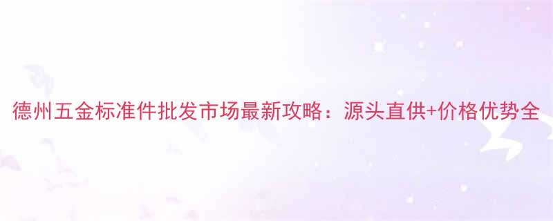 德州五金标准件批发市场最新攻略源头直供价格优势全