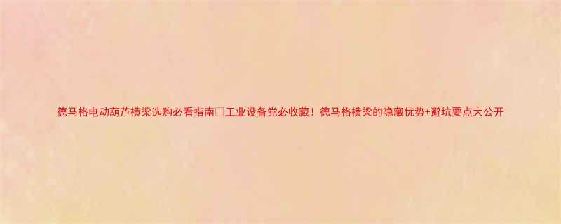 德马格电动葫芦横梁选购必看指南工业设备党必收藏德马格横梁的隐藏优势避坑要点大公开