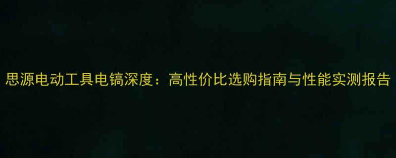 思源电动工具电镐深度高性价比选购指南与性能实测报告