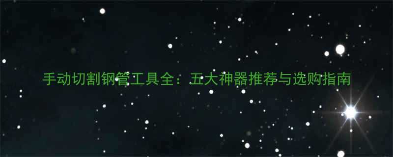 手动切割钢管工具全五大神器推荐与选购指南