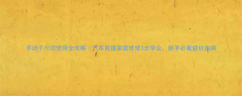 手动千斤顶使用全攻略汽车救援家庭维修3步学会新手必看避坑指南