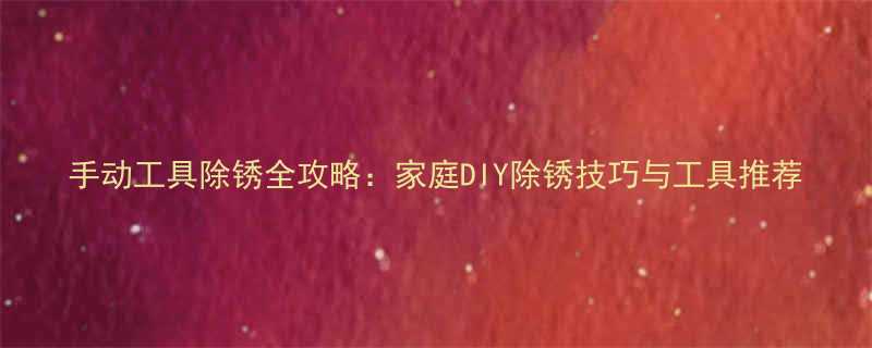手动工具除锈全攻略家庭DIY除锈技巧与工具推荐