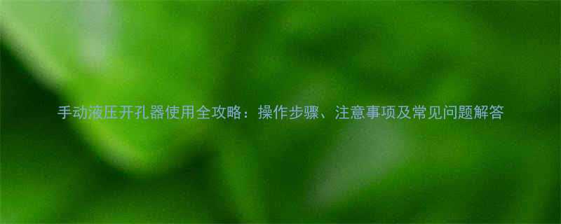 手动液压开孔器使用全攻略操作步骤注意事项及常见问题解答