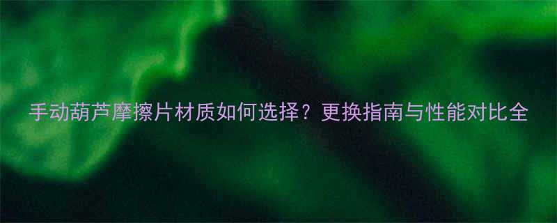 手动葫芦摩擦片材质如何选择更换指南与性能对比全