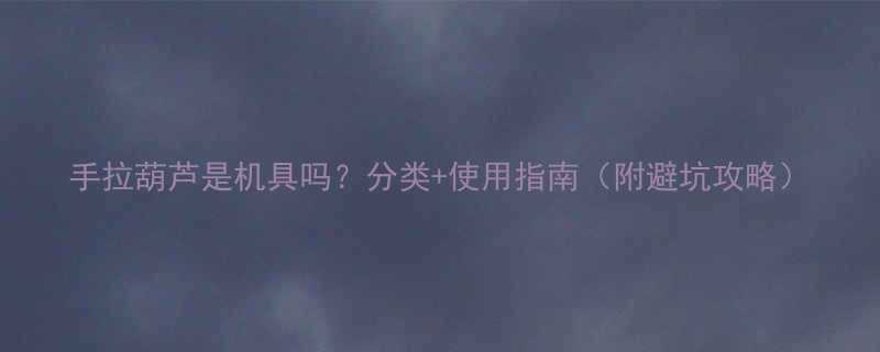 手拉葫芦是机具吗分类使用指南附避坑攻略