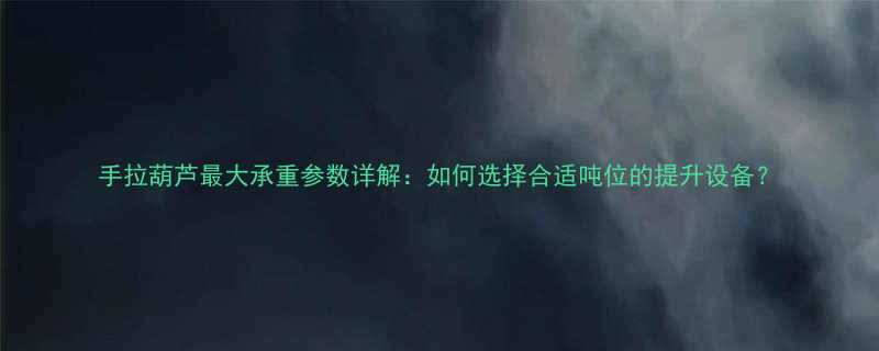 手拉葫芦最大承重参数详解如何选择合适吨位的提升设备