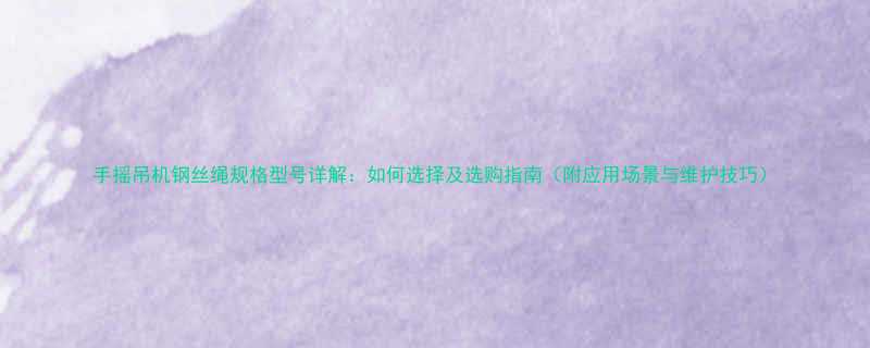 手摇吊机钢丝绳规格型号详解如何选择及选购指南附应用场景与维护技巧