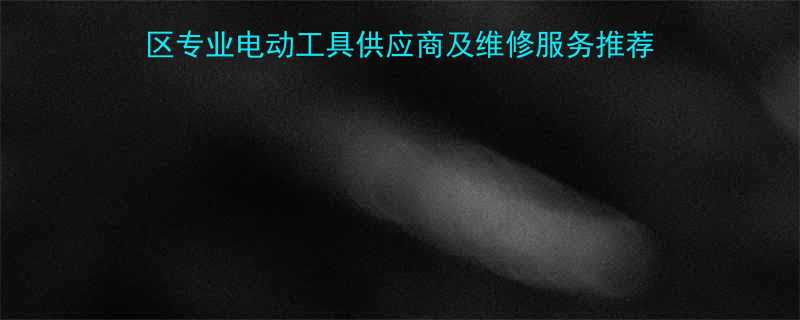 拉萨东成电动工具西藏地区专业电动工具供应商及维修服务推荐含高原专用设备选购指南