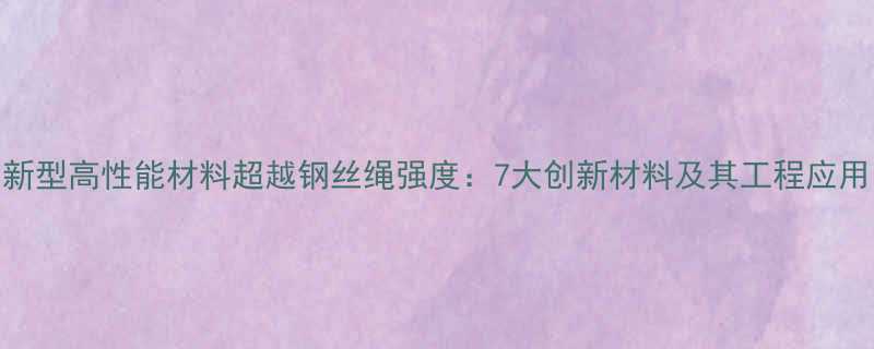 新型高性能材料超越钢丝绳强度7大创新材料及其工程应用