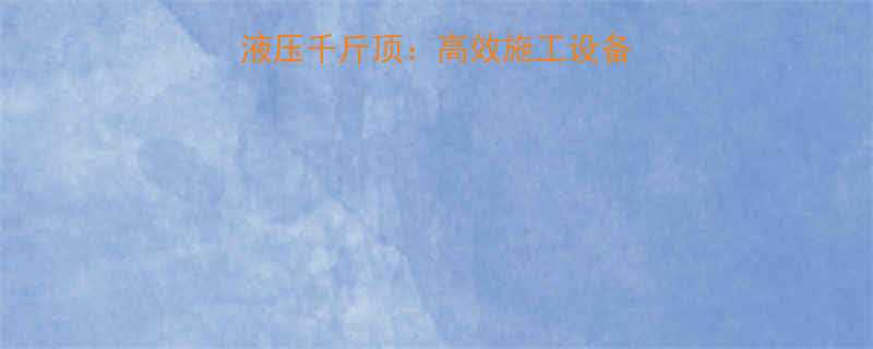 新疆地区专用分离式液压千斤顶高效施工设备选型指南与工程应用