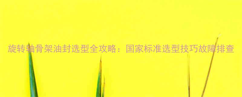 旋转轴骨架油封选型全攻略国家标准选型技巧故障排查