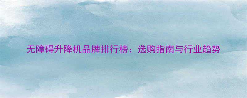 无障碍升降机品牌排行榜：选购指南与行业趋势