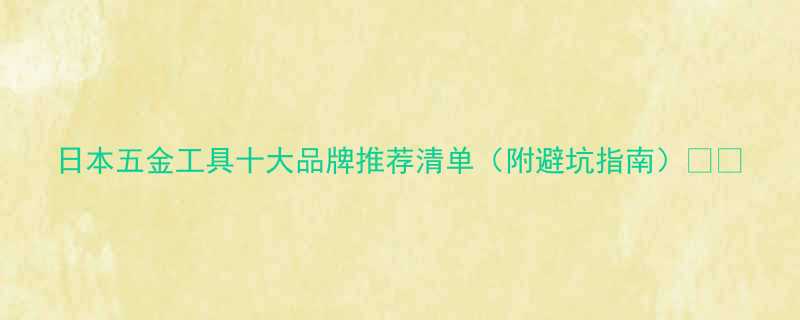 日本五金工具十大品牌推荐清单附避坑指南