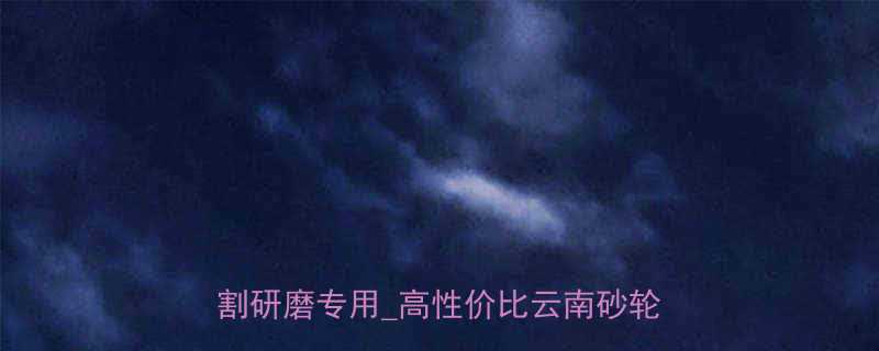 昆明本地生产陶瓷结合剂砂轮_工业切割研磨专用_高性价比云南砂轮厂家直销