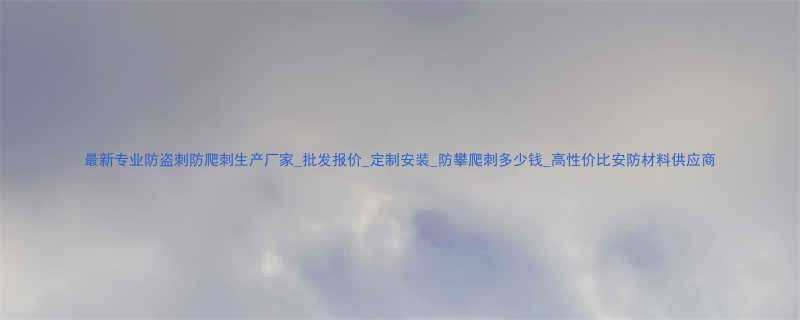 最新专业防盗刺防爬刺生产厂家批发报价定制安装防攀爬刺多少钱高性价比安防材料供应商