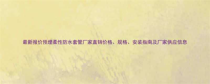 最新报价预埋柔性防水套管厂家直销价格规格安装指南及厂家供应信息