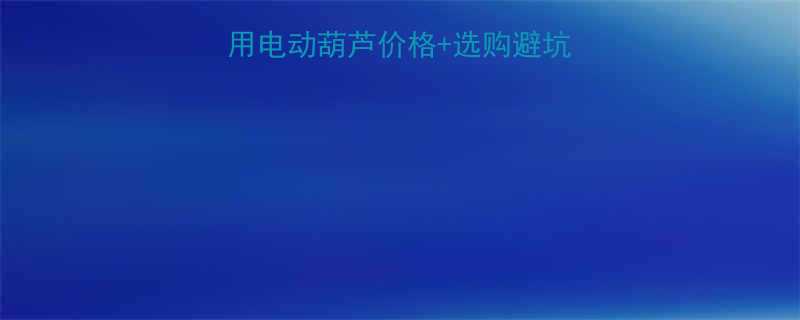 最新报价小型家用电动葫芦价格选购避坑指南附安装教程