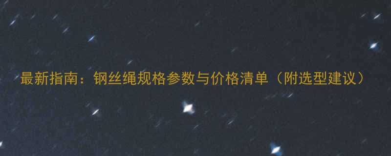 最新指南钢丝绳规格参数与价格清单附选型建议