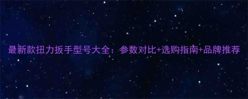 最新款扭力扳手型号大全参数对比选购指南品牌推荐