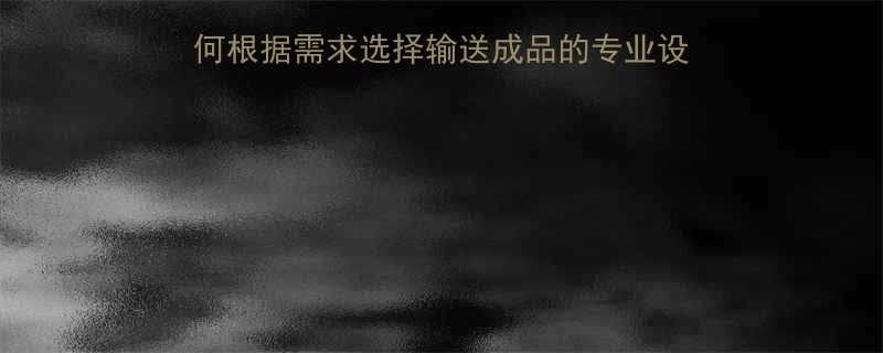 最新输送机选型指南如何根据需求选择输送成品的专业设备附选购技巧与品牌推荐
