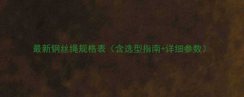 最新钢丝绳规格表含选型指南详细参数