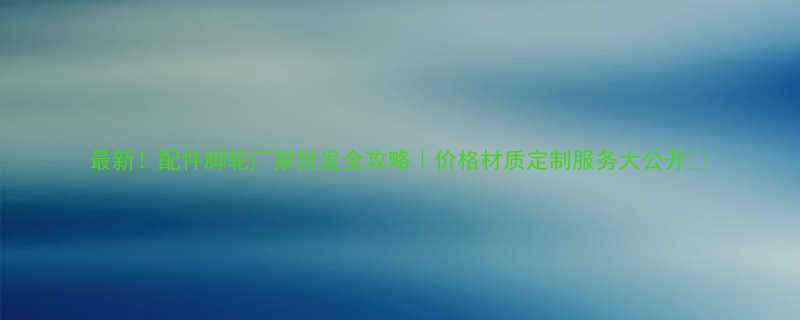 最新配件脚轮厂家批发全攻略价格材质定制服务大公开