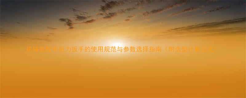 机械装配中扭力扳手的使用规范与参数选择指南附选型计算公式