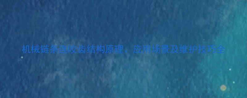 机械链条连咬齿结构原理、应用场景及维护技巧全