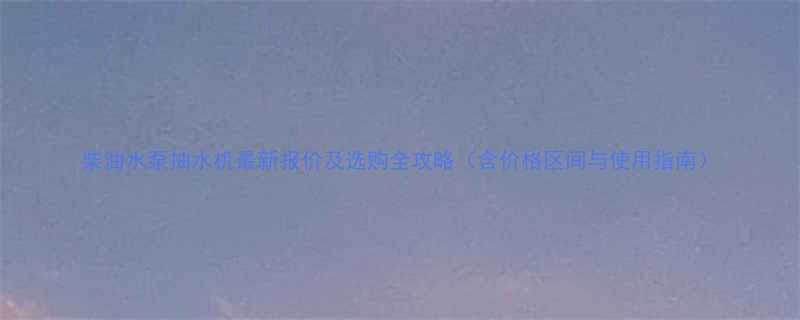 柴油水泵抽水机最新报价及选购全攻略含价格区间与使用指南