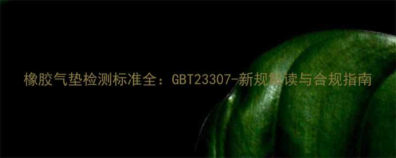 橡胶气垫检测标准全GBT23307-新规解读与合规指南