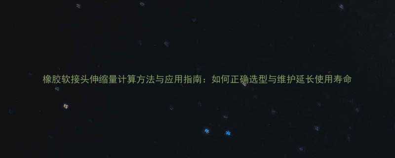 橡胶软接头伸缩量计算方法与应用指南：如何正确选型与维护延长使用寿命