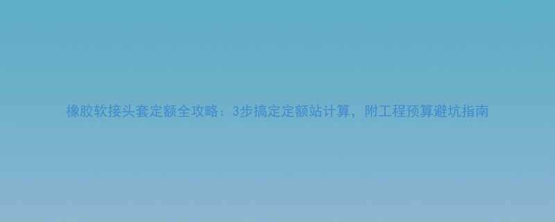 橡胶软接头套定额全攻略3步搞定定额站计算附工程预算避坑指南