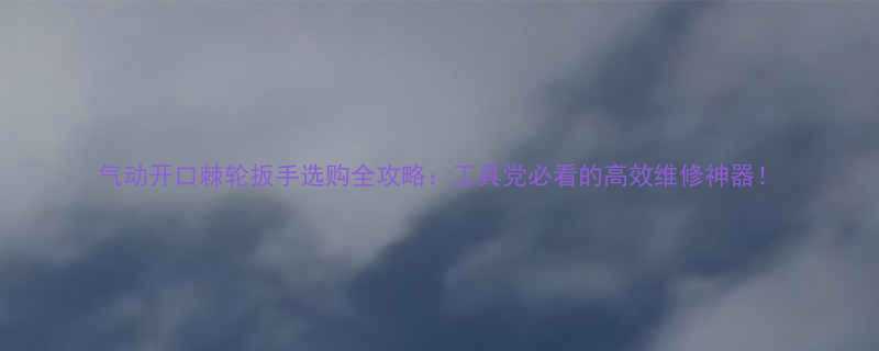 气动开口棘轮扳手选购全攻略工具党必看的高效维修神器