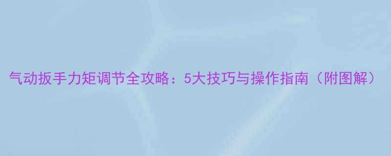 气动扳手力矩调节全攻略5大技巧与操作指南附图解