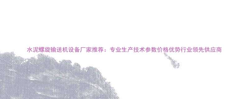 水泥螺旋输送机设备厂家推荐：专业生产技术参数价格优势行业领先供应商