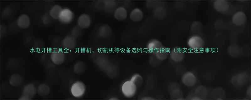 水电开槽工具全开槽机切割机等设备选购与操作指南附安全注意事项