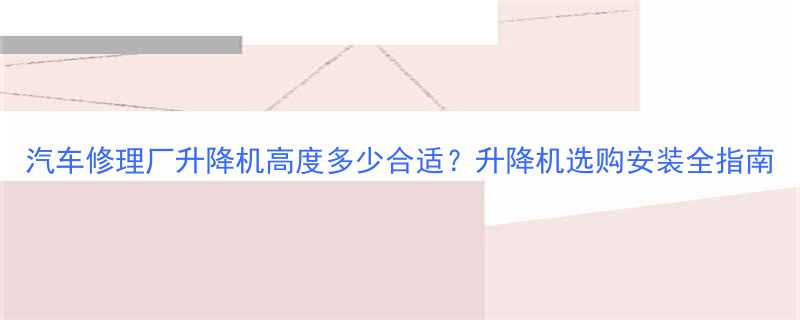 汽车修理厂升降机高度多少合适升降机选购安装全指南