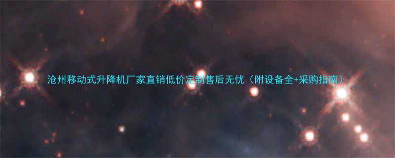 沧州移动式升降机厂家直销低价定制售后无忧（附设备全+采购指南）