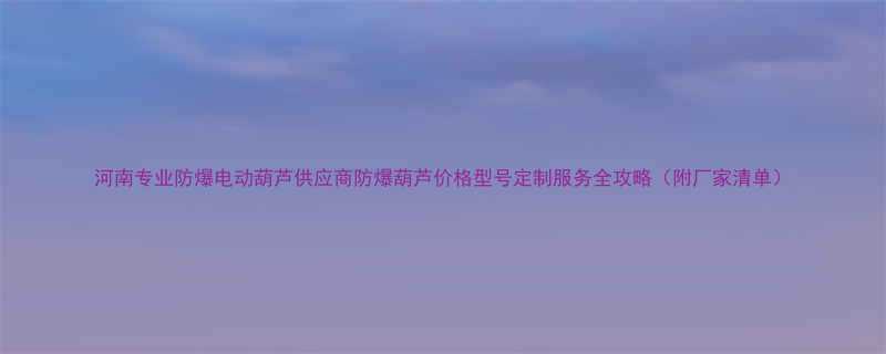 河南专业防爆电动葫芦供应商防爆葫芦价格型号定制服务全攻略附厂家清单