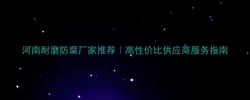 河南耐磨防腐厂家推荐高性价比供应商服务指南