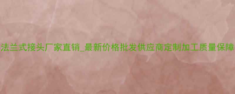 法兰式接头厂家直销最新价格批发供应商定制加工质量保障