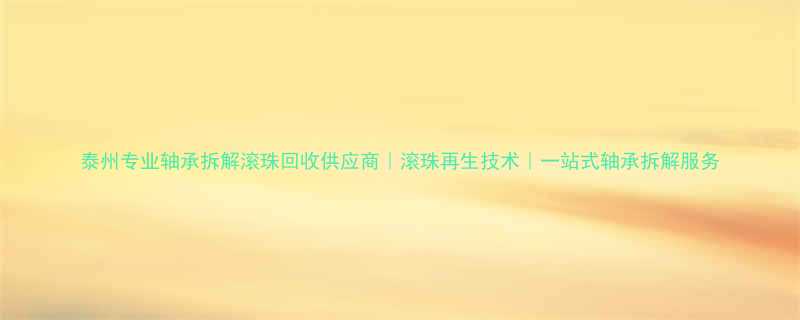 泰州专业轴承拆解滚珠回收供应商滚珠再生技术一站式轴承拆解服务