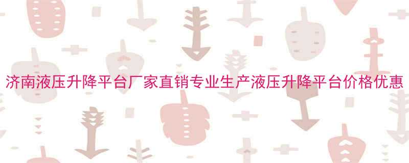 济南液压升降平台厂家直销专业生产液压升降平台价格优惠