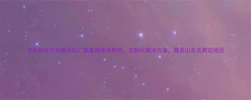 济南移动皮带输送机厂家直销高效耐用定制化解决方案服务山东及周边地区
