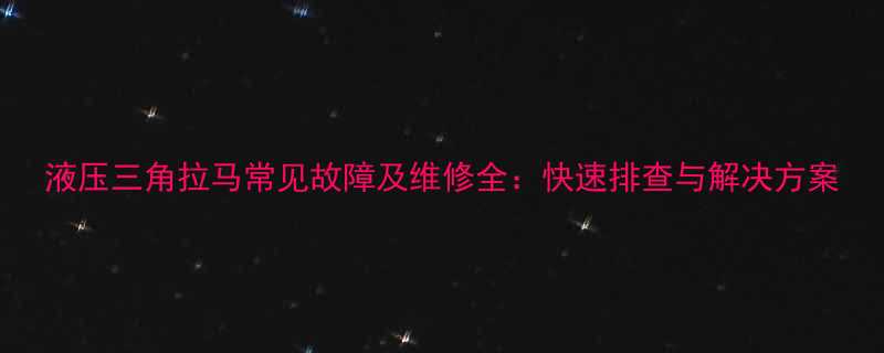 液压三角拉马常见故障及维修全快速排查与解决方案